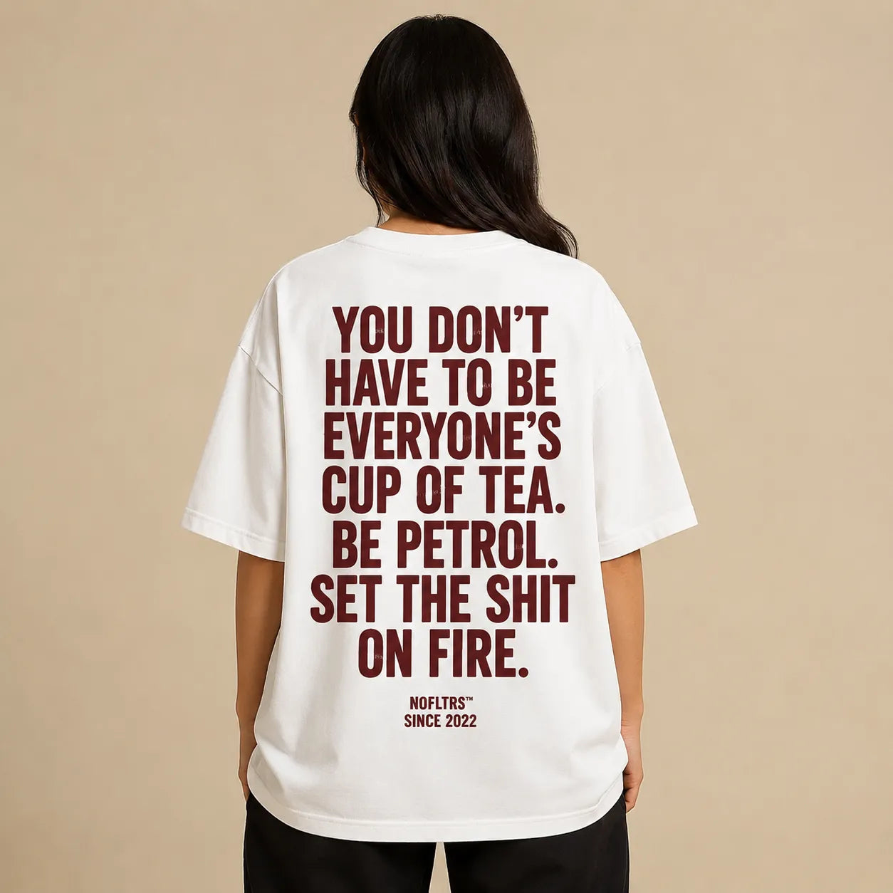 YOU DON'T HAVE TO BE EVERYONE'S CUP OF TEA. BE PETROL. SET THE SHIT ON FIRE.