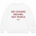 DIE CHASING DREAMS, NOT PEOPLE SWEATSHIRT