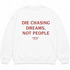 DIE CHASING DREAMS, NOT PEOPLE SWEATSHIRT