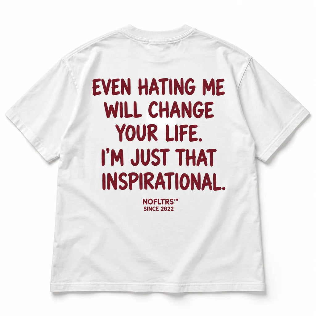 EVEN HATING ME WILL CHANGE YOUR LIFE. I'M JUST THAT INSPIRATIONAL