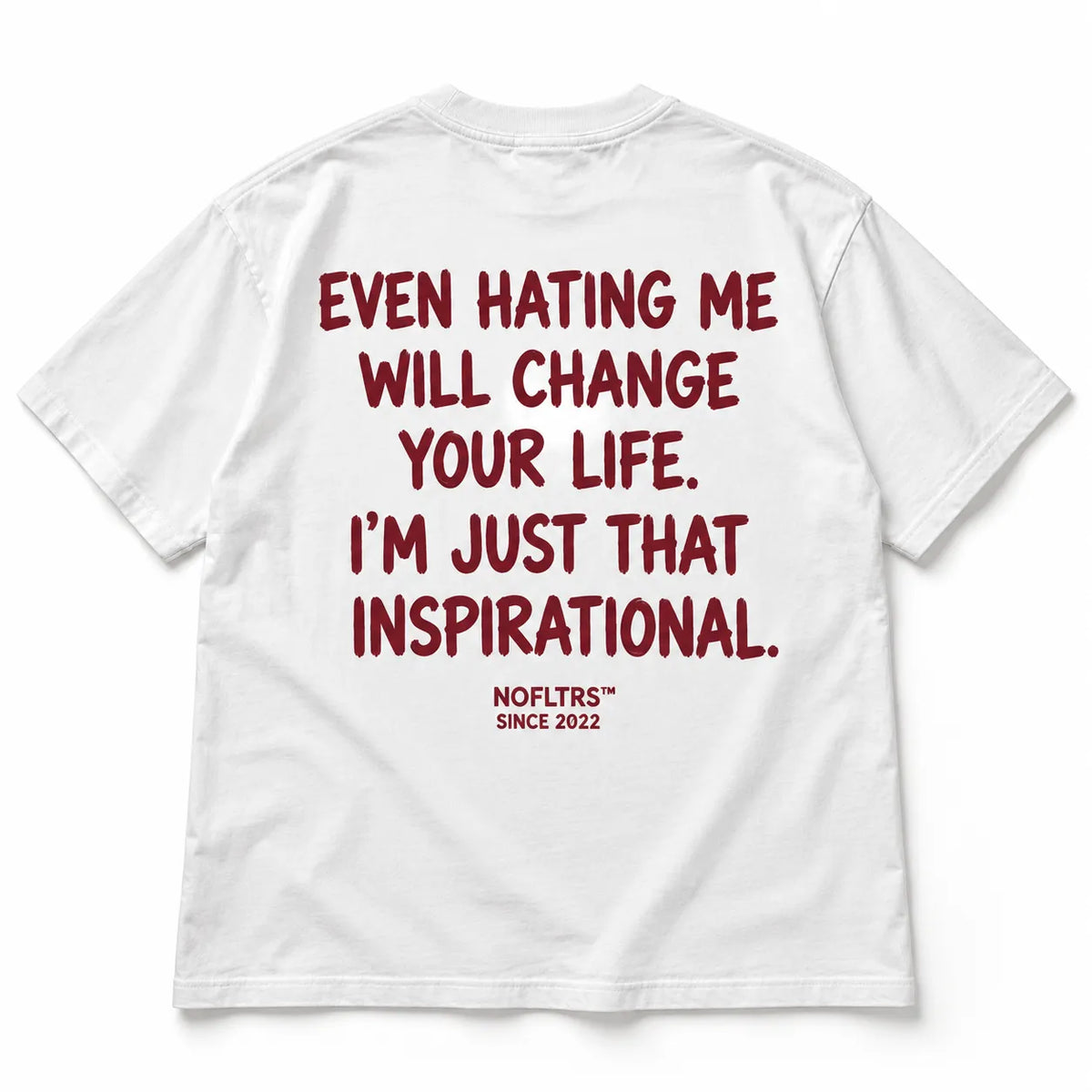 EVEN HATING ME WILL CHANGE YOUR LIFE. I'M JUST THAT INSPIRATIONAL