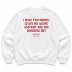I HAVE TWO MOODS: LEAVE ME ALONE AND WHY ARE YOU IGNORING ME? SWEATSHIRT