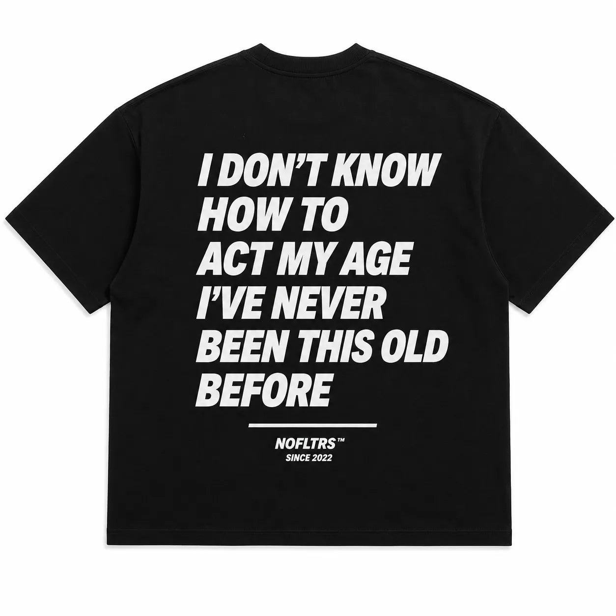 I DON'T KNOW HOW TO ACT MY AGE I'VE NEVER BEEN THIS OLD BEFORE