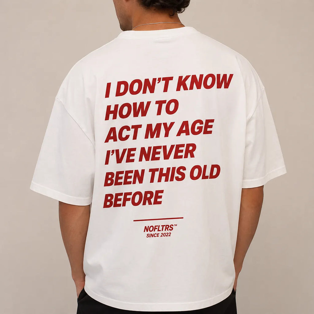 I DON'T KNOW HOW TO ACT MY AGE I'VE NEVER BEEN THIS OLD BEFORE