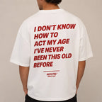 I DON'T KNOW HOW TO ACT MY AGE I'VE NEVER BEEN THIS OLD BEFORE