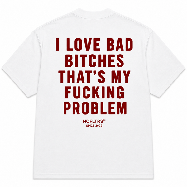 I LOVE BAD BITCHES THAT'S MY FUCKING PROBLEM