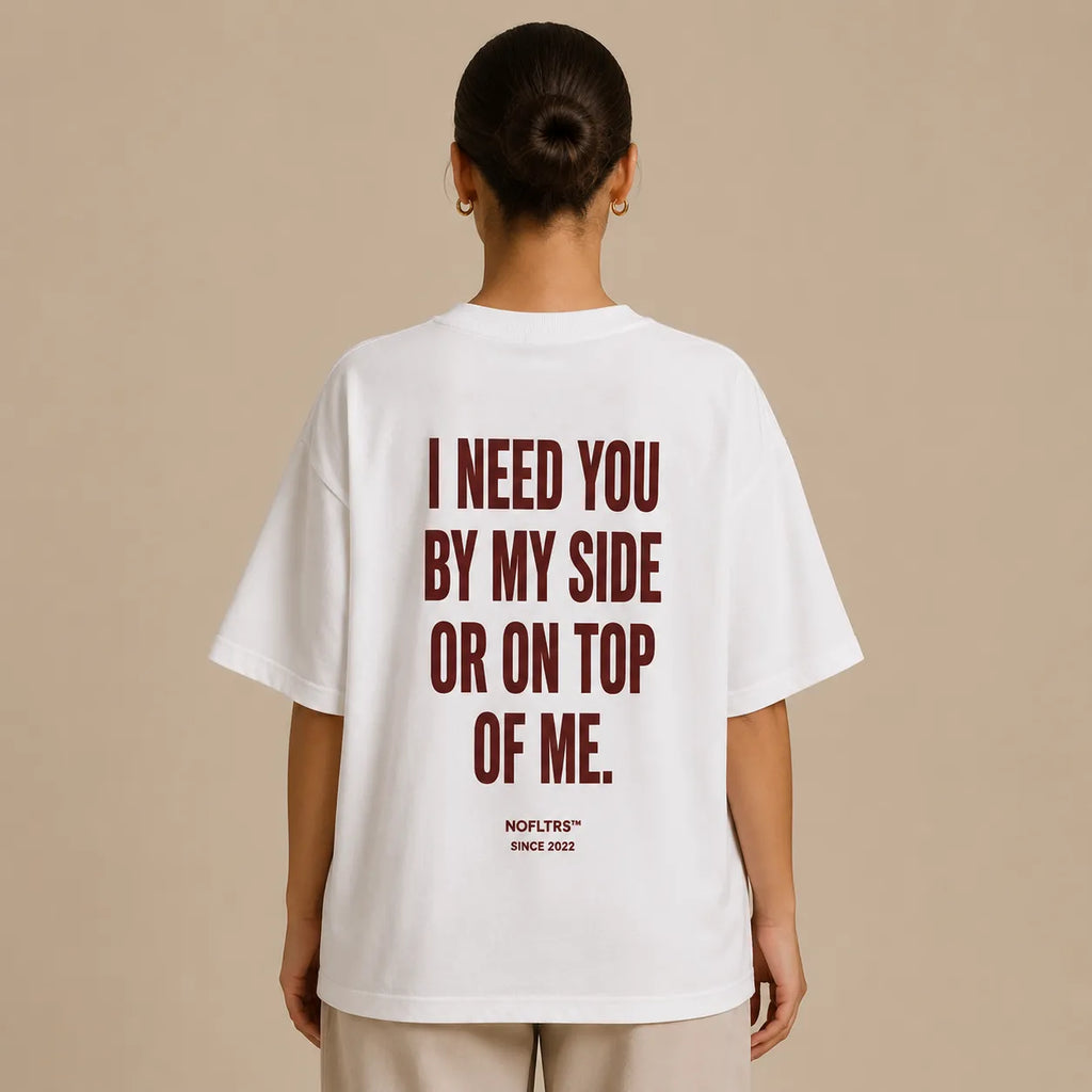 I NEED YOU BY MY SIDE OR ON TOP OF ME