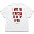 I NEED YOU BY MY SIDE OR ON TOP OF ME