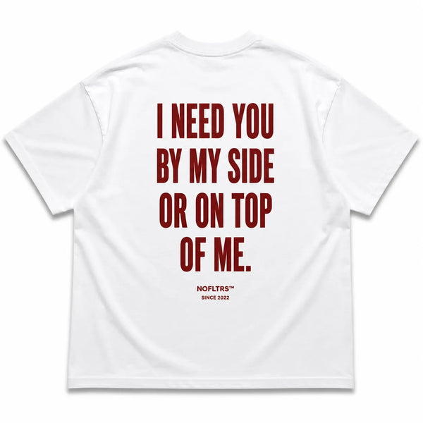I NEED YOU BY MY SIDE OR ON TOP OF ME