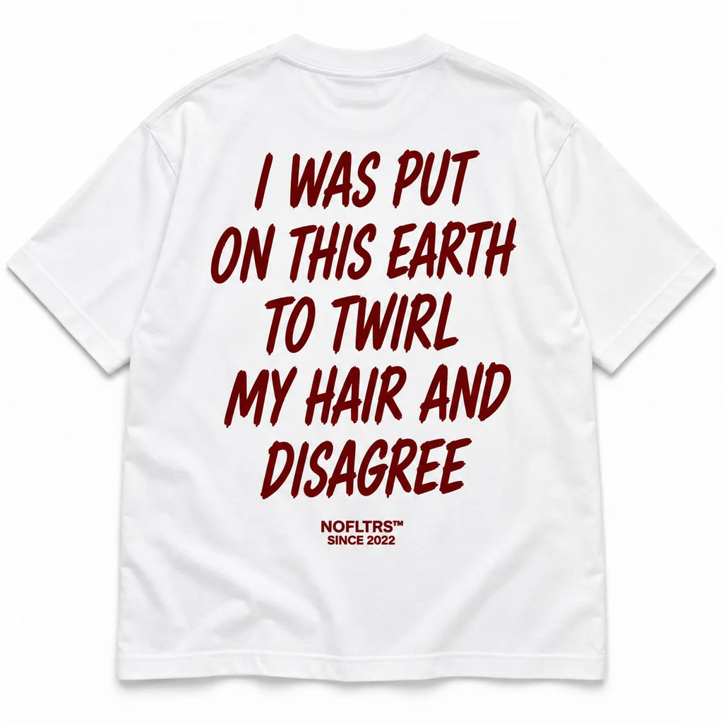 I WAS PUT ON THIS EARTH TO TWIRL MY HAIR AND DISAGREE