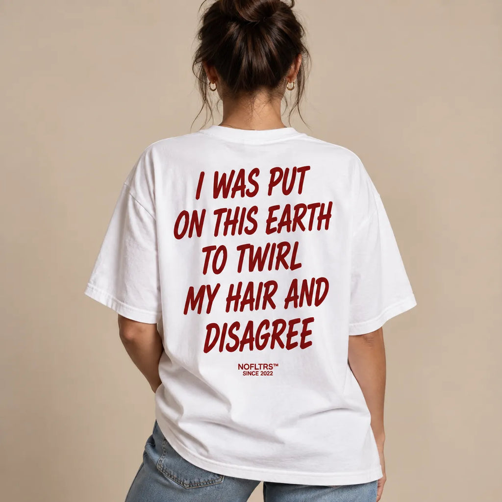 I WAS PUT ON THIS EARTH TO TWIRL MY HAIR AND DISAGREE