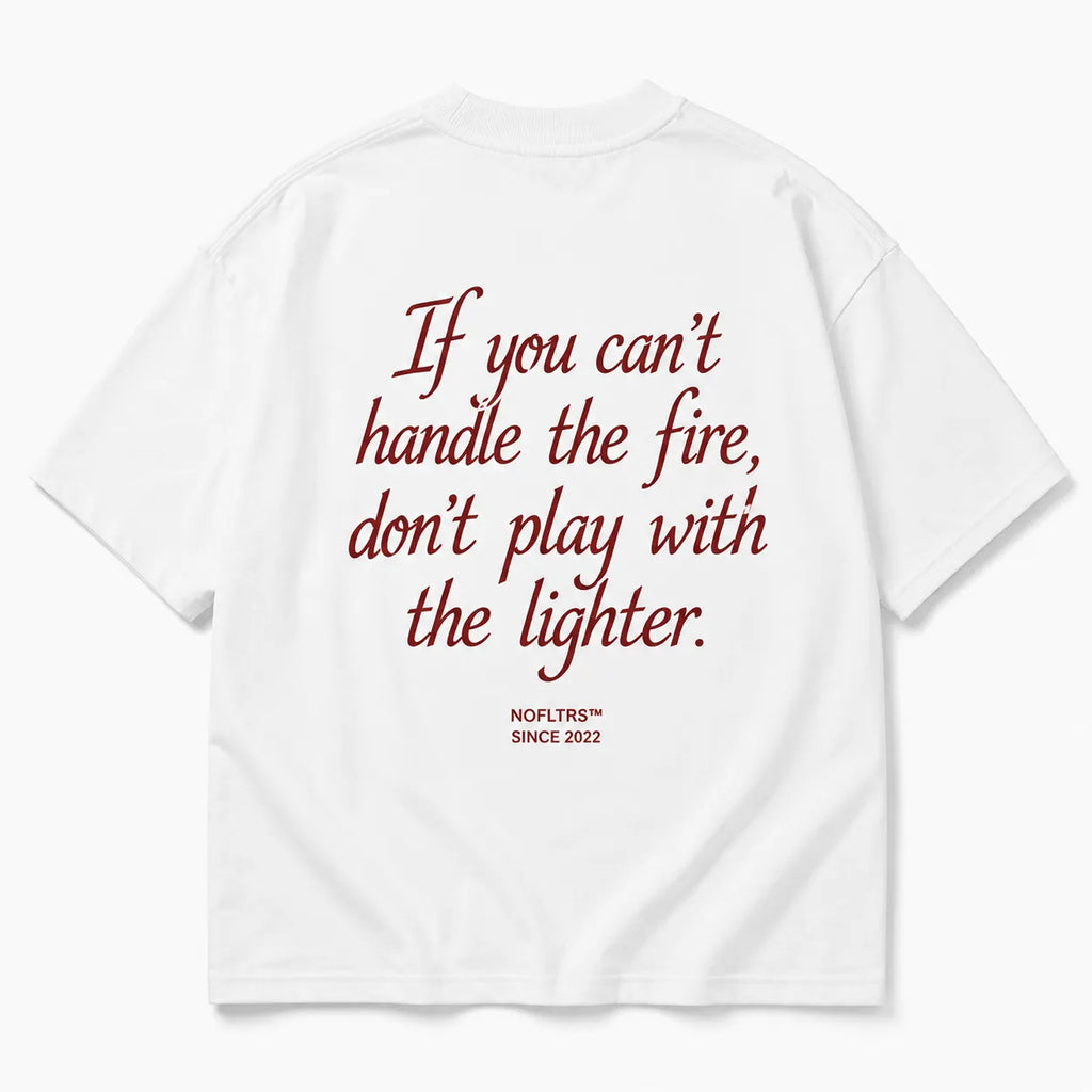 IF YOU CAN'T HANDLE THE FIRE, DON'T PLAY WITH THE LIGHTER