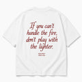 IF YOU CAN'T HANDLE THE FIRE, DON'T PLAY WITH THE LIGHTER