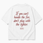 IF YOU CAN'T HANDLE THE FIRE, DON'T PLAY WITH THE LIGHTER