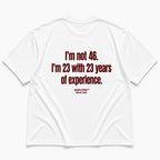 I'M NOT 46. I'M 23 WITH 23 YEARS OF EXPERIENCE