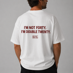 I'M NOT FORTY. I'M DOUBLE TWENTY