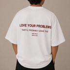 LOVE YOUR PROBLEMS THEY'LL PROBABLY LEAVE TOO