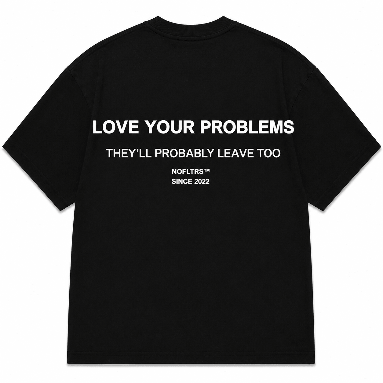 LOVE YOUR PROBLEMS THEY'LL PROBABLY LEAVE TOO