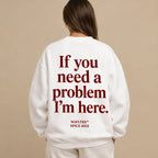 IF YOU NEED A PROBLEM I'M HERE SWEATSHIRT
