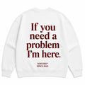 IF YOU NEED A PROBLEM I'M HERE SWEATSHIRT