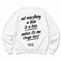 NOT EVERYTHING U LOSE IS A LOSS UNLESS ITS ME SWEATSHIRT