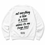 NOT EVERYTHING U LOSE IS A LOSS UNLESS ITS ME SWEATSHIRT