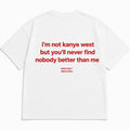 I'M NOT KANYE WEST BUT YOU'LL NEVER FIND NOBODY BETTER THAN ME