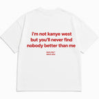 I'M NOT KANYE WEST BUT YOU'LL NEVER FIND NOBODY BETTER THAN ME
