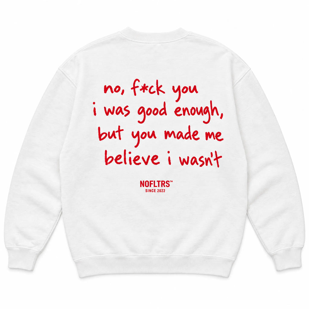 NO, F*CK YOU I WAS GOOD ENOUGH, BUT YOU MADE ME BELIEVE I WASN'T SWEATSHIRT
