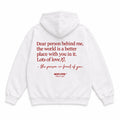 DEAR PERSON BEHIND ME, THE WORLD IS A BETTER PLACE WITH YOU IN IT. LOTS OF LOVE, THE PERSON IN FRONT OF YOU HOODIE
