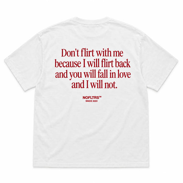DON'T FLIRT WITH ME BECAUSE I WILL FLIRT BACK AND YOU WILL FALL IN LOVE AND I WILL NOT