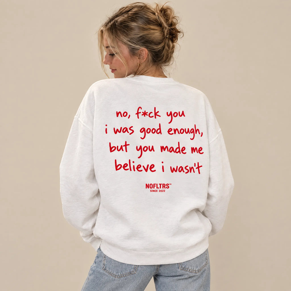 NO, F*CK YOU I WAS GOOD ENOUGH, BUT YOU MADE ME BELIEVE I WASN'T SWEATSHIRT