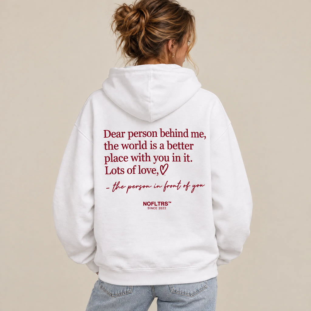 DEAR PERSON BEHIND ME, THE WORLD IS A BETTER PLACE WITH YOU IN IT. LOTS OF LOVE, THE PERSON IN FRONT OF YOU HOODIE