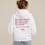 DEAR PERSON BEHIND ME, THE WORLD IS A BETTER PLACE WITH YOU IN IT. LOTS OF LOVE, THE PERSON IN FRONT OF YOU HOODIE