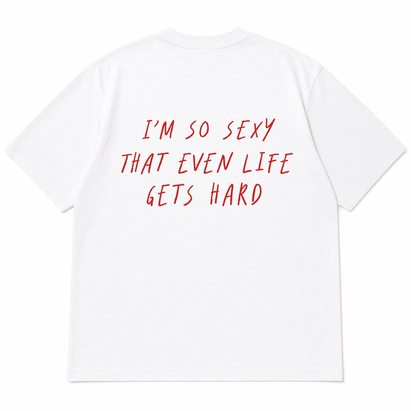 I’M SO SEXY THAT EVEN LIFE GETS HARD