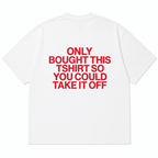 ONLY BOUGHT THIS TSHIRT SO YOU COULD TAKE IT OFF