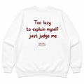 TOO LAZY TO EXPLAIN MYSELF JUST JUDGE ME SWEATSHIRT