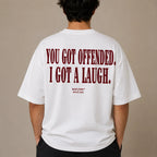 YOU GOT OFFENDED. I GOT A LAUGH.